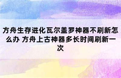 方舟生存进化瓦尔盖罗神器不刷新怎么办 方舟上古神器多长时间刷新一次